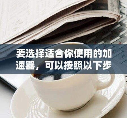 要选择适合你使用的加速器，可以按照以下步骤进行