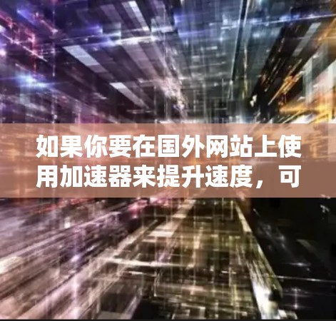 如果你要在国外网站上使用加速器来提升速度，可以考虑以下几种方法