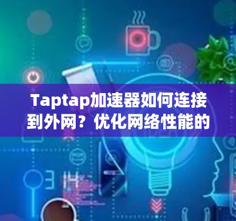 Taptap加速器如何连接到外网？优化网络性能的必经之路