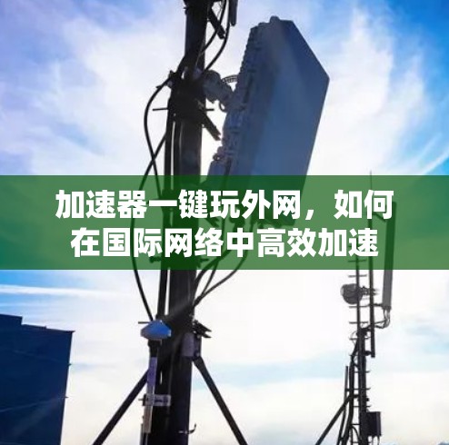 加速器一键玩外网，如何在国际网络中高效加速
