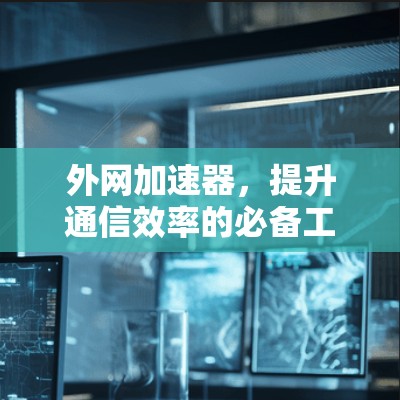 外网加速器，提升通信效率的必备工具