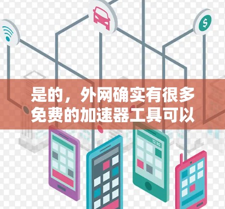 是的，外网确实有很多免费的加速器工具可以使用，帮助你提升网络速度。以下是一些推荐的免费加速器工具