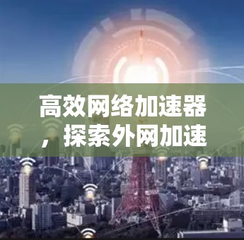 高效网络加速器，探索外网加速技术的最新进展