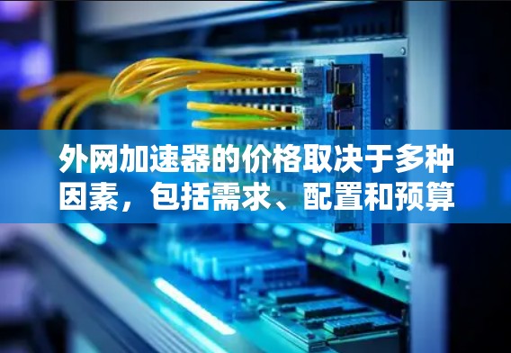 外网加速器的价格取决于多种因素，包括需求、配置和预算。以下是对购买外网加速器价格的总结