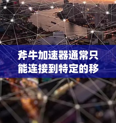 斧牛加速器通常只能连接到特定的移动应用网站（上外网）而不是直接访问第三方网站。通常情况下，斧牛加速器需要通过App Store（移动应用商店）的平台来连接