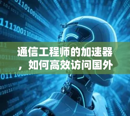 通信工程师的加速器，如何高效访问国外网站