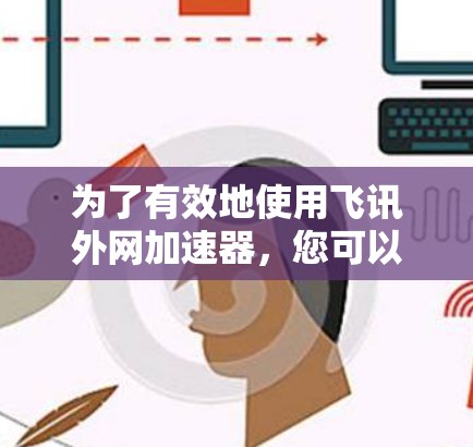 为了有效地使用飞讯外网加速器，您可以按照以下步骤操作