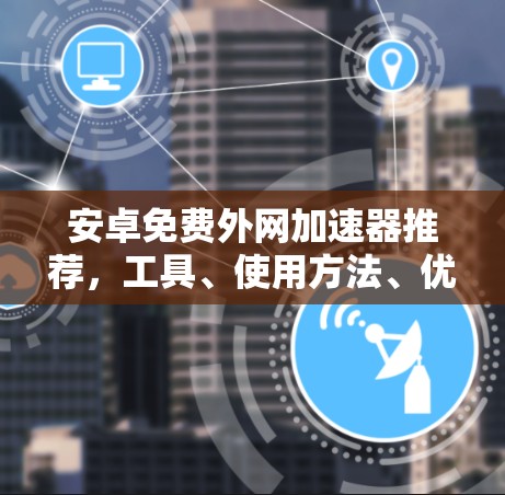 安卓免费外网加速器推荐，工具、使用方法、优缺点与选择