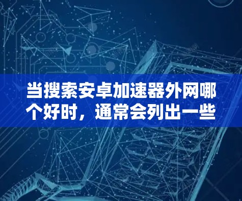 当搜索安卓加速器外网哪个好时，通常会列出一些常见的加速工具，以下是一些推荐的选项