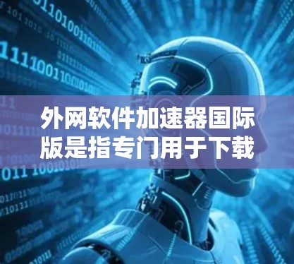 外网软件加速器国际版是指专门用于下载软件的加速工具，旨在提升下载速度，减少延迟。以下是一些常见的外网软件加速器国际版工具，适合在国际或国外使用的情况