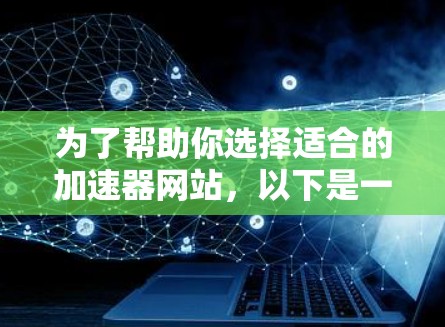 为了帮助你选择适合的加速器网站，以下是一个有条理的总结，涵盖主要因素和推荐建议