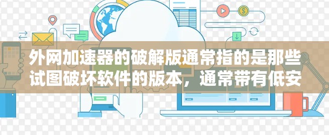 外网加速器的破解版通常指的是那些试图破坏软件的版本，通常带有低安全风险。这些软件通常会提供高通过率，但并不能真正替代正常的网络加速功能