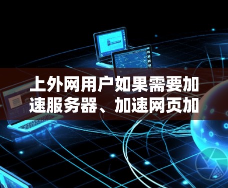 上外网用户如果需要加速服务器、加速网页加载、加速下载文件或者视频，可以选择以下几个推荐的加速工具。这些工具通常适用于上外网用户，并且满足不同的使用场景