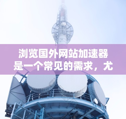 浏览国外网站加速器是一个常见的需求，尤其是在需要快速访问国际网络时。以下是一些推荐的国外网站加速器，并结合它们的特点和使用建议