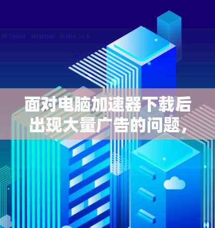 面对电脑加速器下载后出现大量广告的问题，以下是逐步的解决方案