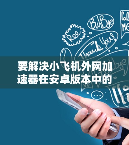 要解决小飞机外网加速器在安卓版本中的问题，可以按照以下步骤进行