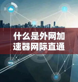 什么是外网加速器网际直通车？如何选择合适的网际直通车