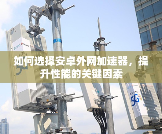 如何选择安卓外网加速器，提升性能的关键因素