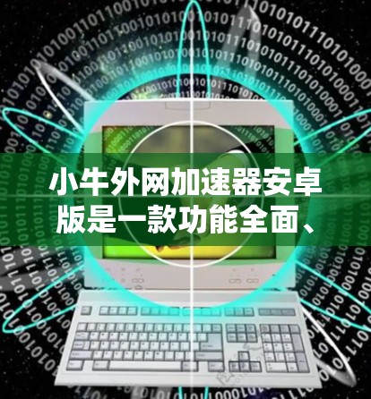 小牛外网加速器安卓版是一款功能全面、操作简便的加速工具，旨在提升网页访问和下载速度。以下是其主要功能和使用指南