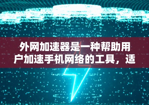 外网加速器是一种帮助用户加速手机网络的工具，适用于多种设备，包括iPhone、iPad、Mac、Android设备等。以下是一些常见的外网加速器及其特点，供参考