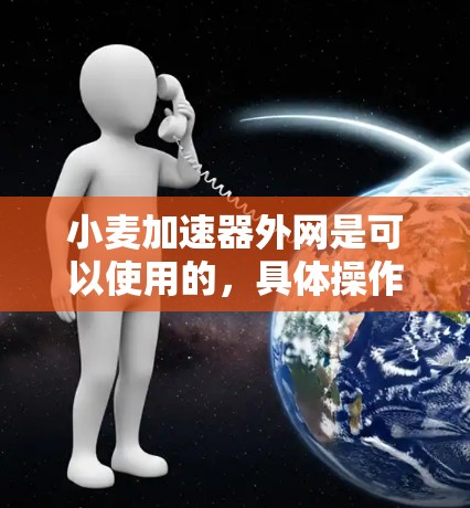 小麦加速器外网是可以使用的，具体操作取决于如何连接外网和优化下载源的性能。以下是一些可能的操作步骤
