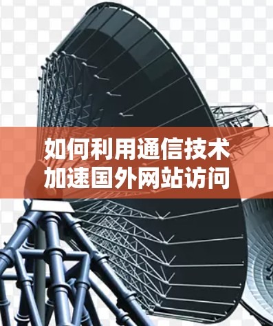 如何利用通信技术加速国外网站访问？隐藏的加速秘密