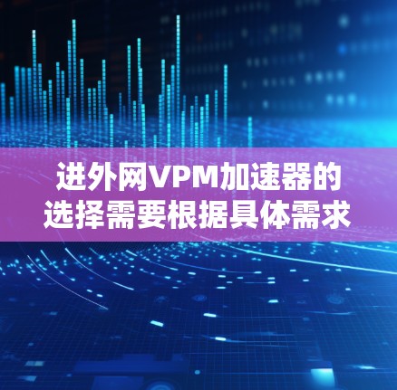 进外网VPM加速器的选择需要根据具体需求来决定，以下是一些推荐的VPM加速器选项，帮助您找到最适合的工具