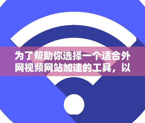 为了帮助你选择一个适合外网视频网站加速的工具，以下是基于您的需求综合考虑的关键点和推荐