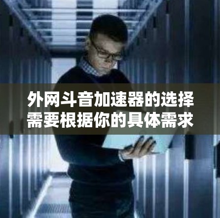 外网斗音加速器的选择需要根据你的具体需求来决定。以下是一些推荐的外网斗音加速器及其特点