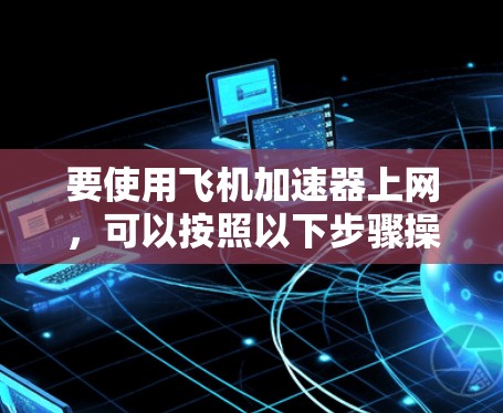 要使用飞机加速器上网，可以按照以下步骤操作