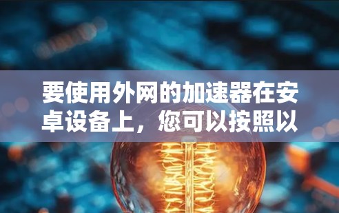 要使用外网的加速器在安卓设备上，您可以按照以下步骤操作