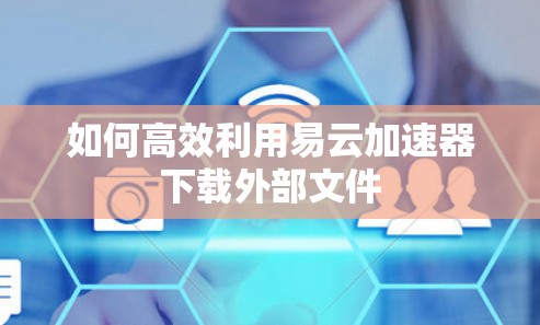 如何高效利用易云加速器下载外部文件