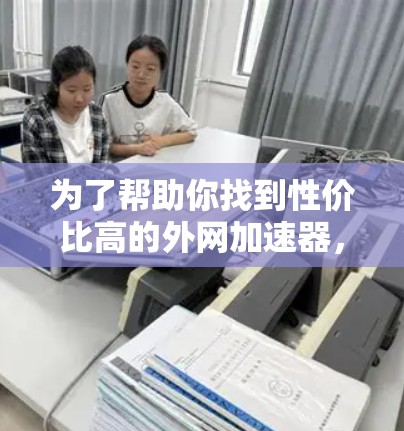 为了帮助你找到性价比高的外网加速器，以下是一些推荐的平台，它们既便宜又功能强大，适合追求高效体验的用户