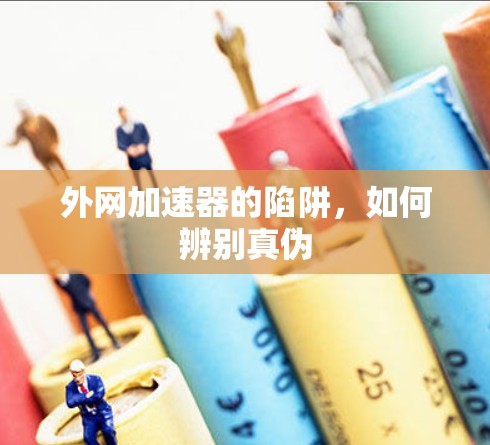 外网加速器的陷阱，如何辨别真伪