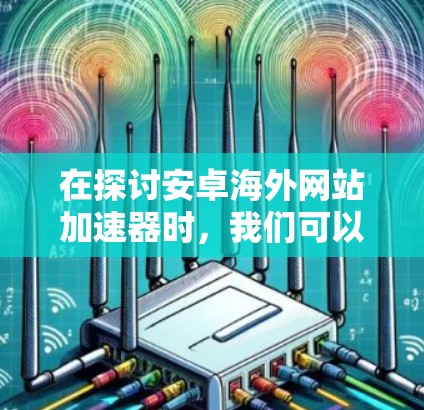 在探讨安卓海外网站加速器时，我们可以从以下几个方面进行分析和总结