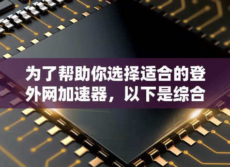 为了帮助你选择适合的登外网加速器，以下是综合考虑的因素和推荐方案
