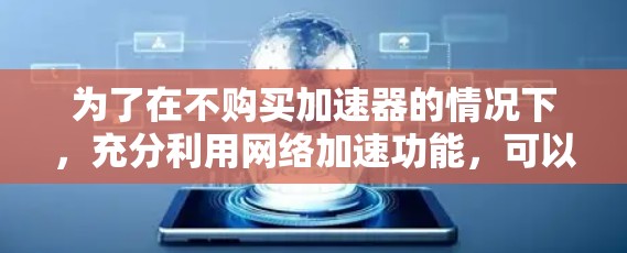 为了在不购买加速器的情况下，充分利用网络加速功能，可以采取以下步骤