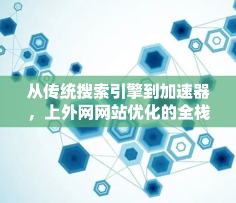 从传统搜索引擎到加速器，上外网网站优化的全栈解决方案