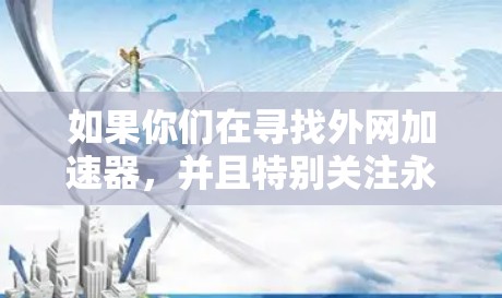 如果你们在寻找外网加速器，并且特别关注永久免费和紫泡（可能指免费体验或功能齐全）可以试试以下免费工具，它们的功能和体验都很不错