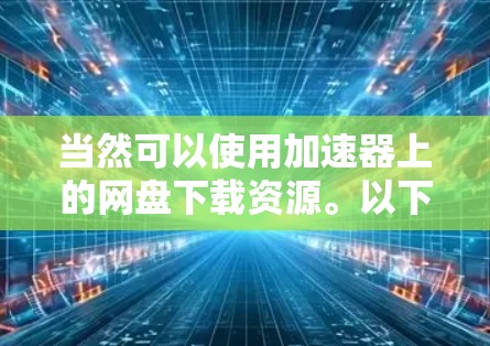 当然可以使用加速器上的网盘下载资源。以下是一些步骤和建议