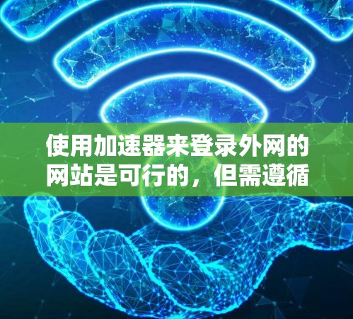 使用加速器来登录外网的网站是可行的，但需遵循以下步骤和注意事项