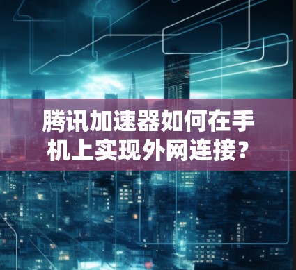 腾讯加速器如何在手机上实现外网连接？