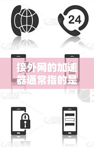 接外网的加速器通常指的是用于连接外网的网络设备，具体名称可能因设备而异。以下是一些常见的名称