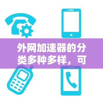 外网加速器的分类多种多样，可以根据不同的角度进行分类，以下是一些常见的分类方法