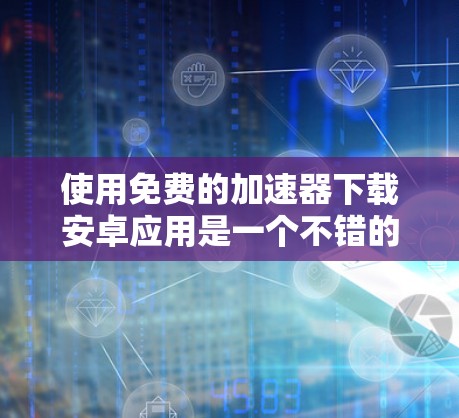 使用免费的加速器下载安卓应用是一个不错的选择，但需要权衡成本和功能需求。以下是一些步骤性的指南和建议