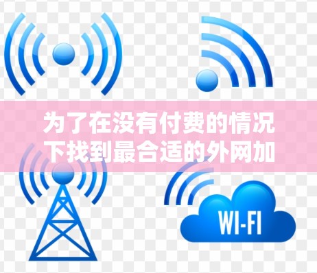为了在没有付费的情况下找到最合适的外网加速器，我会按照以下步骤进行分析和选择