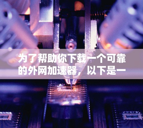 为了帮助你下载一个可靠的外网加速器，以下是一些推荐的工具，结合它们的优缺点进行分类