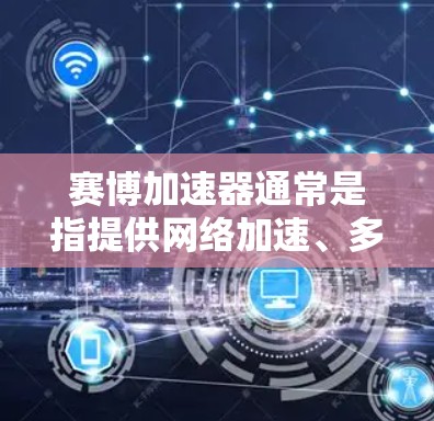 赛博加速器通常是指提供网络加速、多线程加速或云加速功能的软件工具。这些工具可以帮助用户更快地下载文件或完成任务。然而，赛博加速器本身并不具备直接的上外网功能，因为它可能需要通过网络连接来加速下载