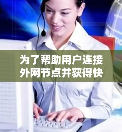 为了帮助用户连接外网节点并获得快速加速，以下是分步的解决方案