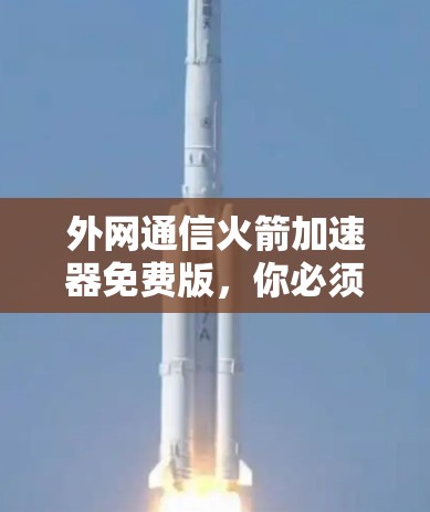 外网通信火箭加速器免费版，你必须拥有的可靠通信设备